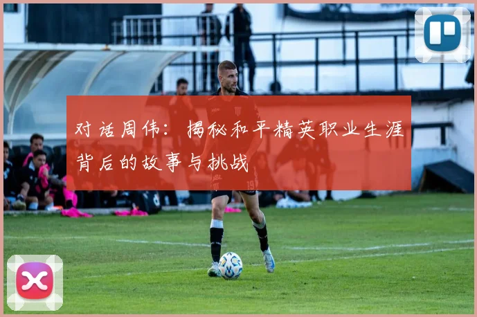 对话周伟：揭秘和平精英职业生涯背后的故事与挑战
