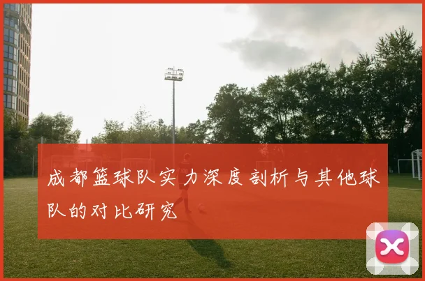 成都篮球队实力深度剖析与其他球队的对比研究
