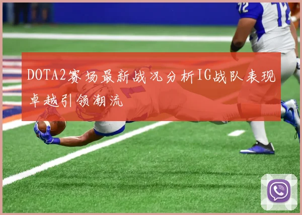 DOTA2赛场最新战况分析IG战队表现卓越引领潮流