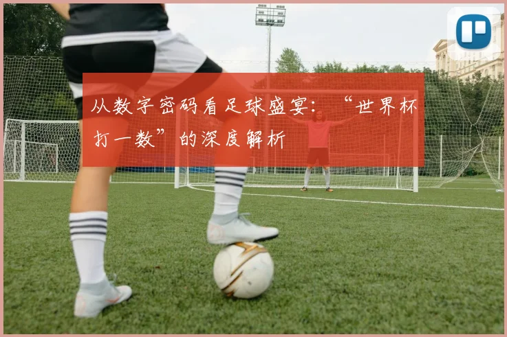 从数字密码看足球盛宴：“世界杯打一数”的深度解析