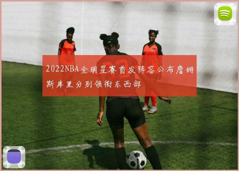 2022NBA全明星赛首发阵容公布詹姆斯库里分别领衔东西部