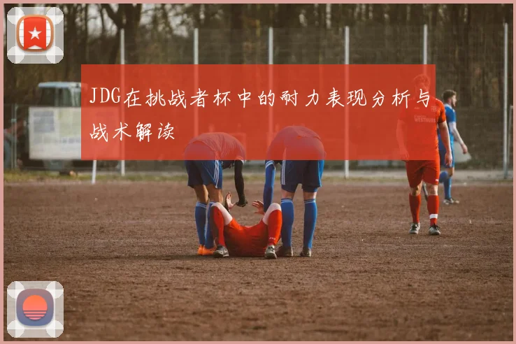 JDG在挑战者杯中的耐力表现分析与战术解读