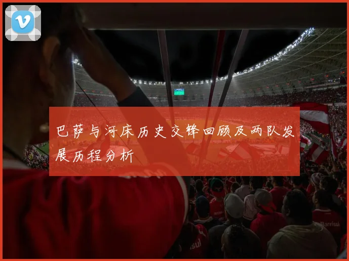 巴萨与河床历史交锋回顾及两队发展历程分析