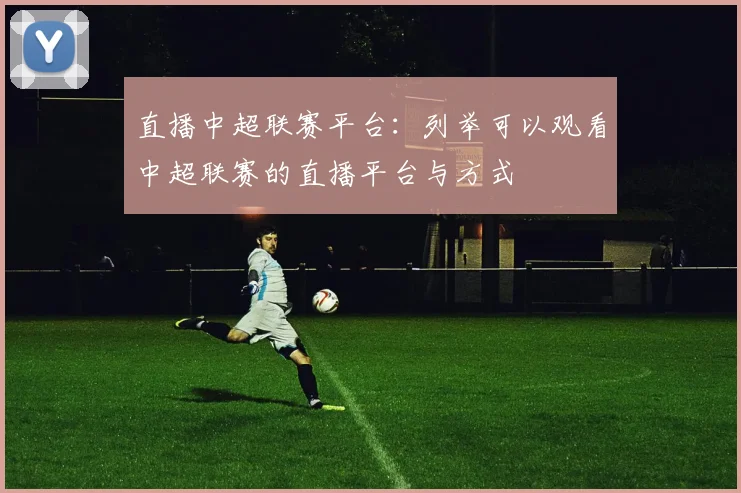 直播中超联赛平台：列举可以观看中超联赛的直播平台与方式