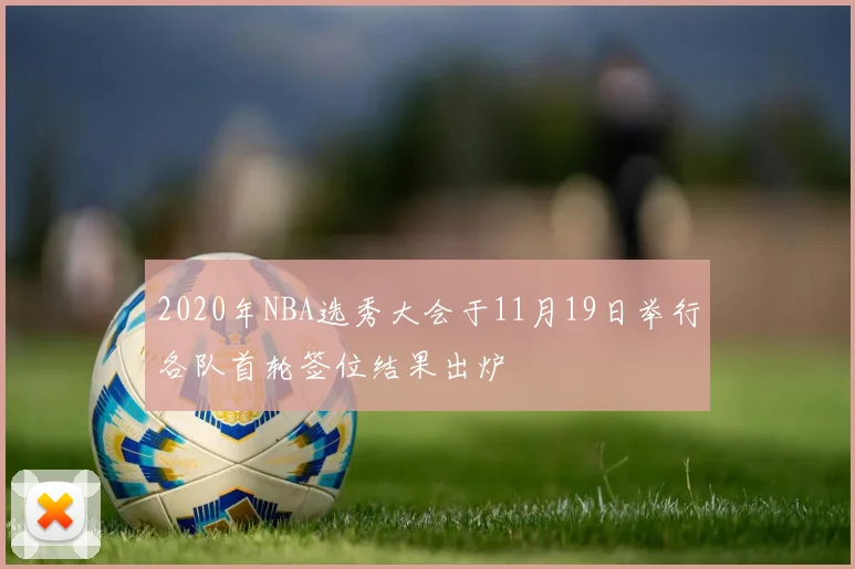 2020年NBA选秀大会于11月19日举行各队首轮签位结果出炉