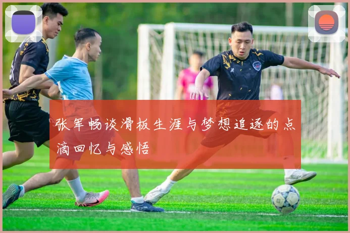 张军畅谈滑板生涯与梦想追逐的点滴回忆与感悟
