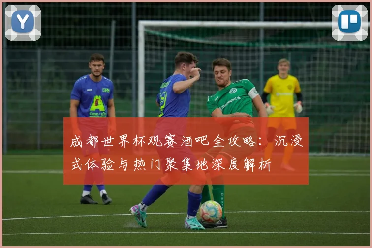 成都世界杯观赛酒吧全攻略：沉浸式体验与热门聚集地深度解析