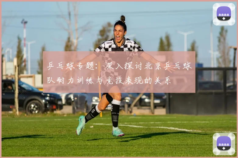 乒乓球专题：深入探讨北京乒乓球队耐力训练与竞技表现的关系