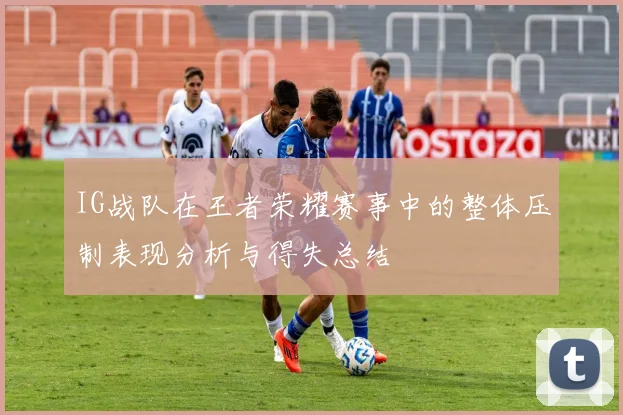 IG战队在王者荣耀赛事中的整体压制表现分析与得失总结