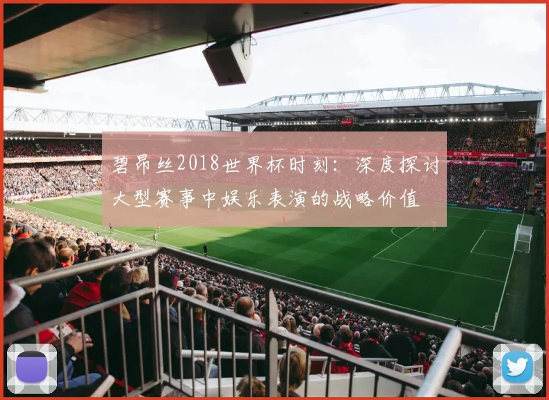 碧昂丝2018世界杯时刻：深度探讨大型赛事中娱乐表演的战略价值