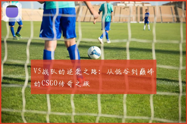 V5战队的逆袭之路：从低谷到巅峰的CSGO传奇之旅