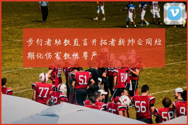 步行者助教直言开拓者新帅合同短期化伤害教练尊严