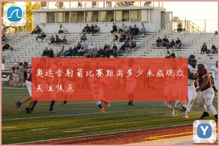 奥运会射箭比赛距离多少米成观众关注焦点