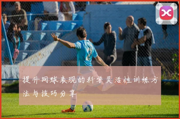 提升网球表现的科学灵活性训练方法与技巧分享