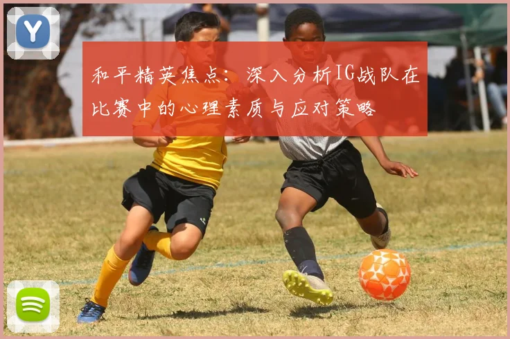 和平精英焦点：深入分析IG战队在比赛中的心理素质与应对策略