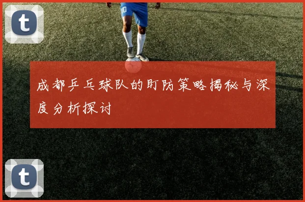 成都乒乓球队的盯防策略揭秘与深度分析探讨