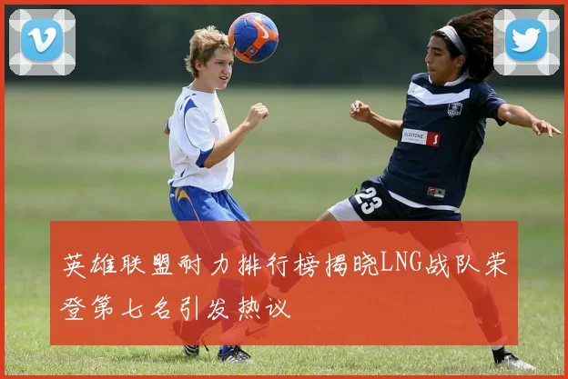 英雄联盟耐力排行榜揭晓LNG战队荣登第七名引发热议