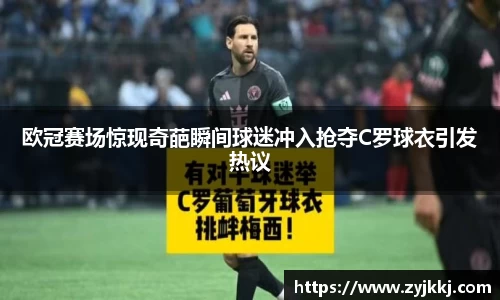 欧冠赛场惊现奇葩瞬间球迷冲入抢夺C罗球衣引发热议