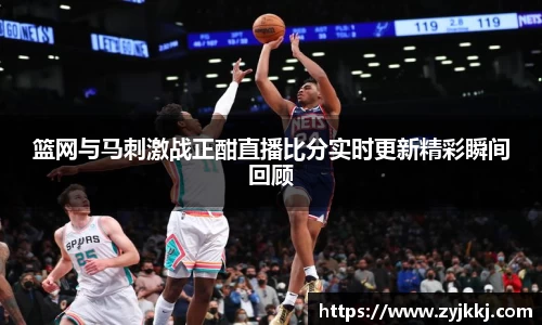 篮网与马刺激战正酣直播比分实时更新精彩瞬间回顾
