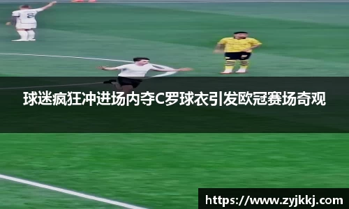 球迷疯狂冲进场内夺C罗球衣引发欧冠赛场奇观