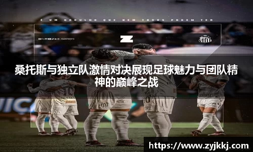 桑托斯与独立队激情对决展现足球魅力与团队精神的巅峰之战