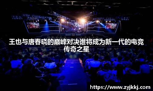 王也与唐春晓的巅峰对决谁将成为新一代的电竞传奇之星