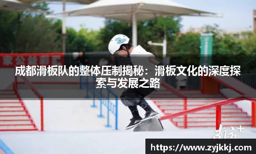 成都滑板队的整体压制揭秘：滑板文化的深度探索与发展之路
